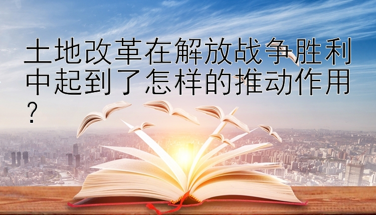 土地改革在解放战争胜利中起到了怎样的推动作用？