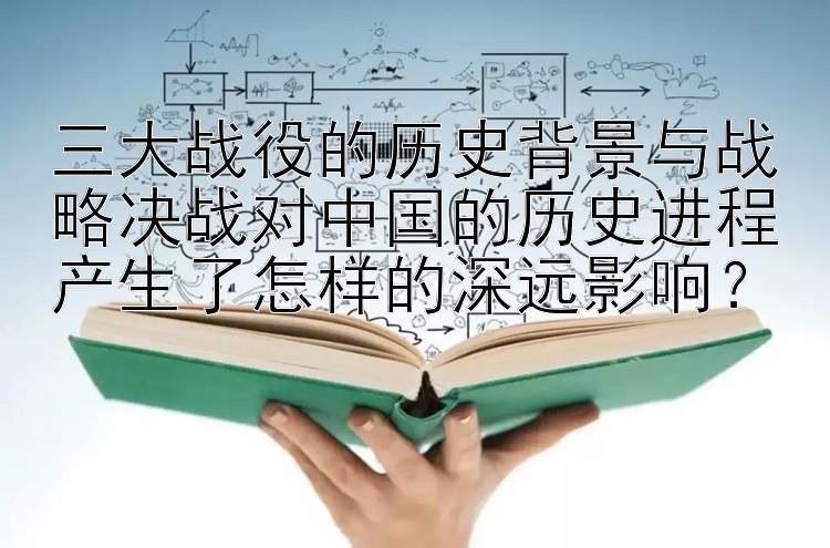 三大战役的历史背景与战略决战对中国的历史进程产生了怎样的深远影响？