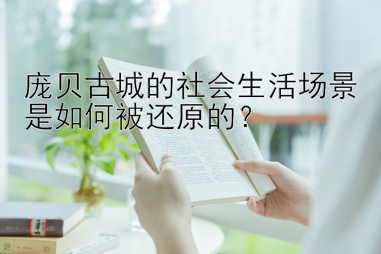 庞贝古城的社会生活场景是如何被还原的？