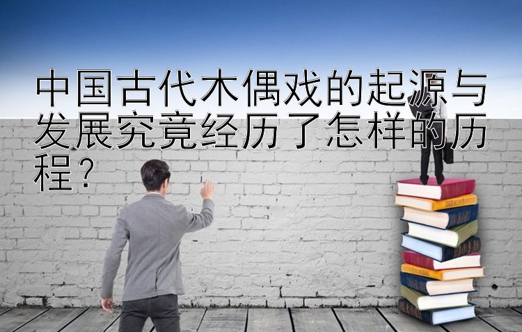 中国古代木偶戏的起源与发展究竟经历了怎样的历程？