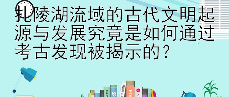 扎陵湖流域的古代文明起源与发展究竟是如何通过考古发现被揭示的？