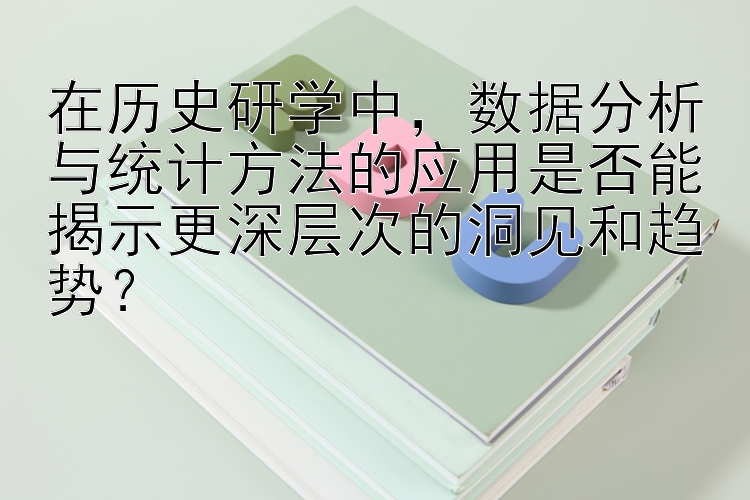 在历史研学中，数据分析与统计方法的应用是否能揭示更深层次的洞见和趋势？