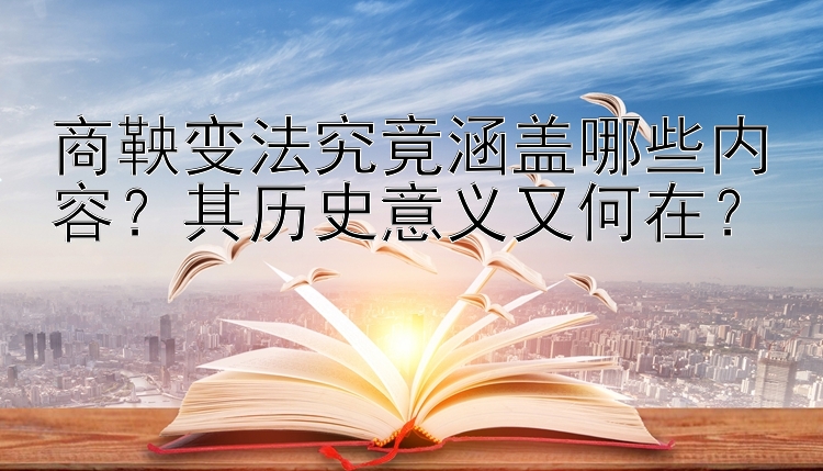 商鞅变法究竟涵盖哪些内容？其历史意义又何在？