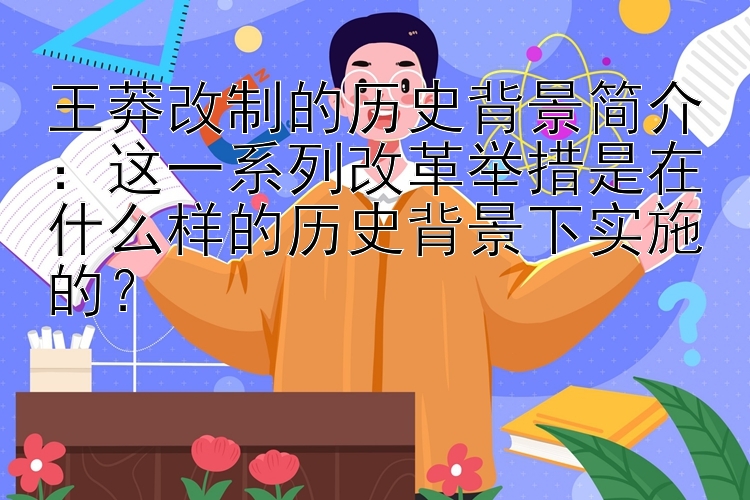 王莽改制的历史背景简介：这一系列改革举措是在什么样的历史背景下实施的？