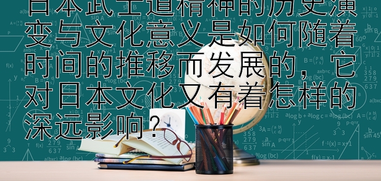 日本武士道精神的历史演变与文化意义是如何随着时间的推移而发展的，它对日本文化又有着怎样的深远影响？