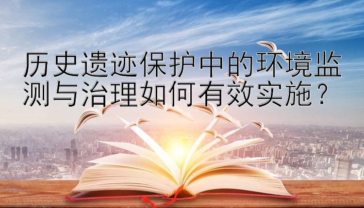 腾讯分分一期全天精准计划 历史遗迹保护中的环境监测与治理如何有效实施？