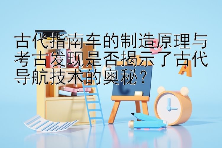  上海快三开奖号查询   古代指南车的制造原理与考古发现是否揭示了古代导航技术的奥秘？