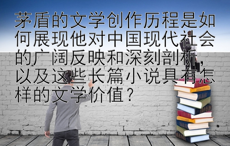 茅盾的文学创作历程是如何展现他对中国现代社会的广阔反映和深刻剖析，以及这些长篇小说具有怎样的文学价值？