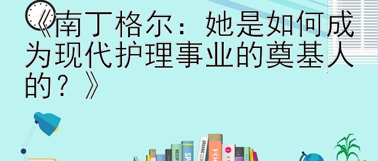 南丁格尔：她是如何成为现代护理事业的奠基人的？