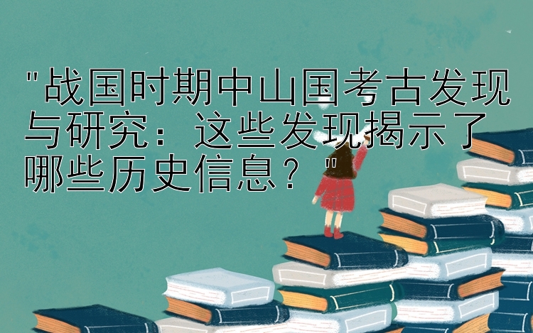 战国时期中山国考古发现与研究：这些发现揭示了哪些历史信息？