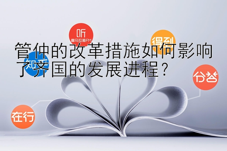 管仲的改革措施如何影响了齐国的发展进程？