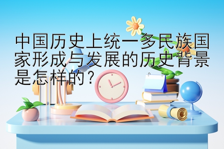 中国历史上统一多民族国家形成与发展的历史背景是怎样的？