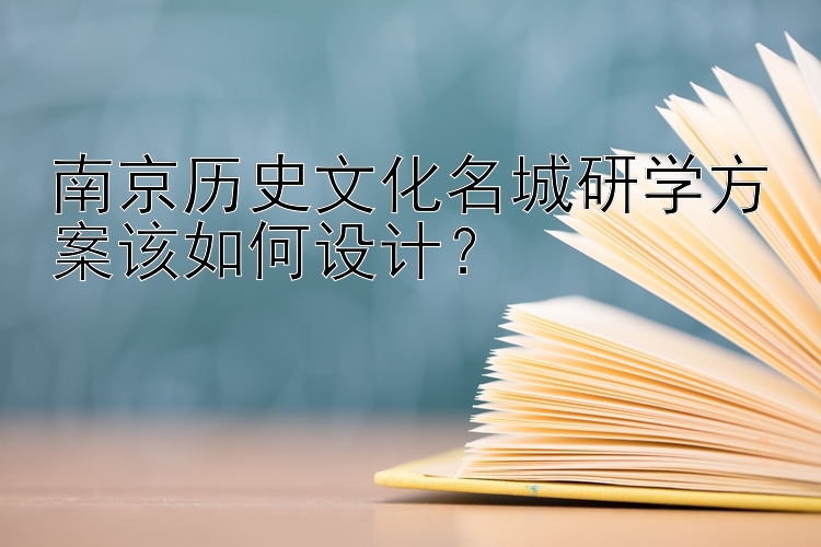 南京历史文化名城研学方案该如何设计？