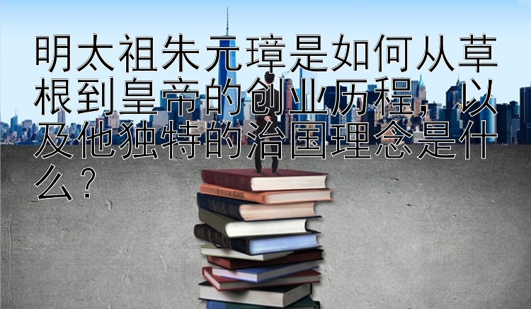 明太祖朱元璋是如何从草根到皇帝的创业历程，以及他独特的治国理念是什么？