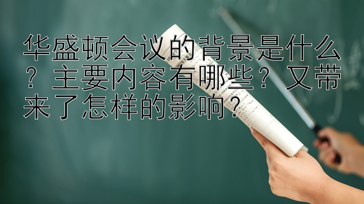 华盛顿会议的背景是什么？主要内容有哪些？又带来了怎样的影响？