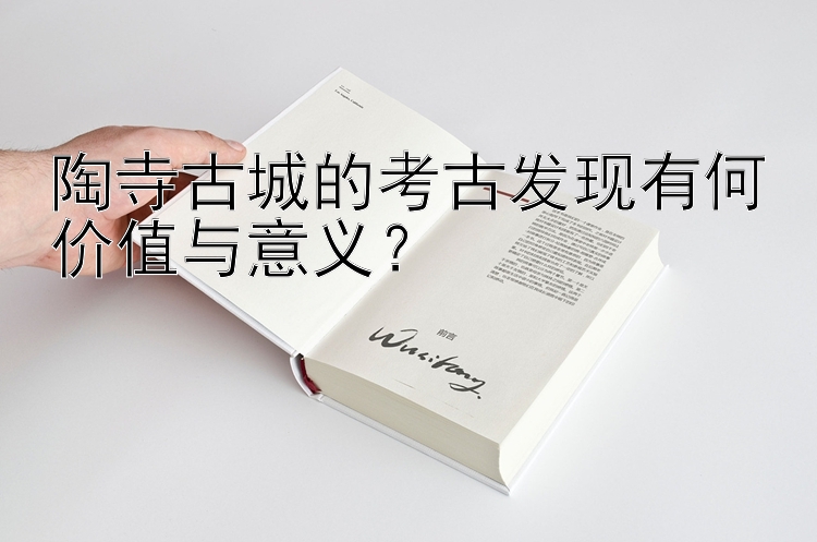 陶寺古城的考古发现有何价值与意义？