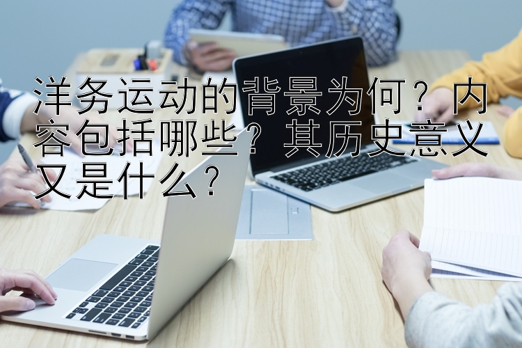 洋务运动的背景为何？内容包括哪些？其历史意义又是什么？