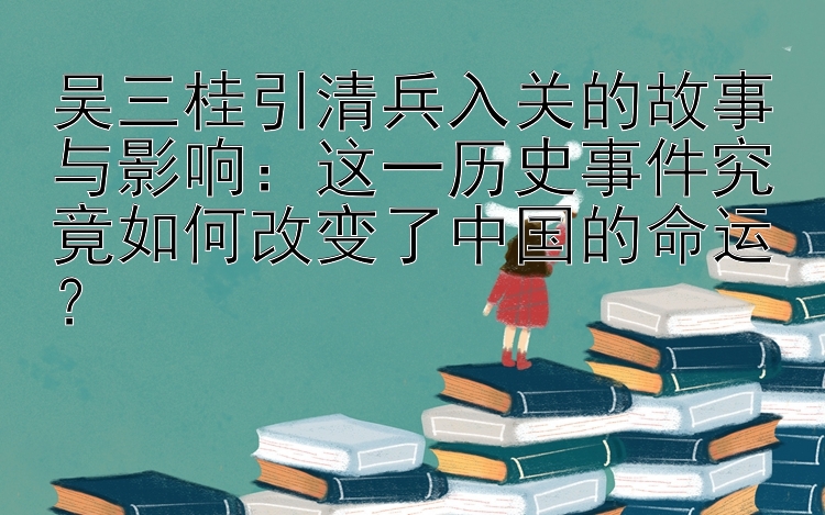 吴三桂引清兵入关的故事与影响：这一历史事件究竟如何改变了中国的命运？