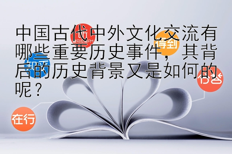 中国古代中外文化交流有哪些重要历史事件，其背后的历史背景又是如何的呢？