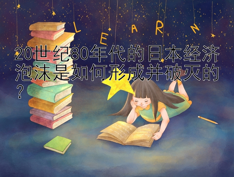 20世纪80年代的日本经济泡沫是如何形成并破灭的？