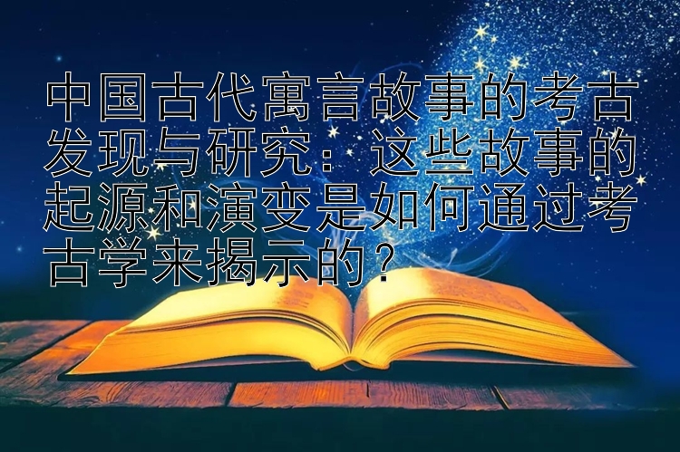 中国古代寓言故事的考古发现与研究：这些故事的起源和演变是如何通过考古学来揭示的？