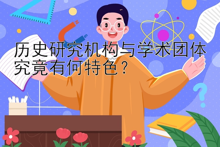 历史研究机构与学术团体究竟有何特色？