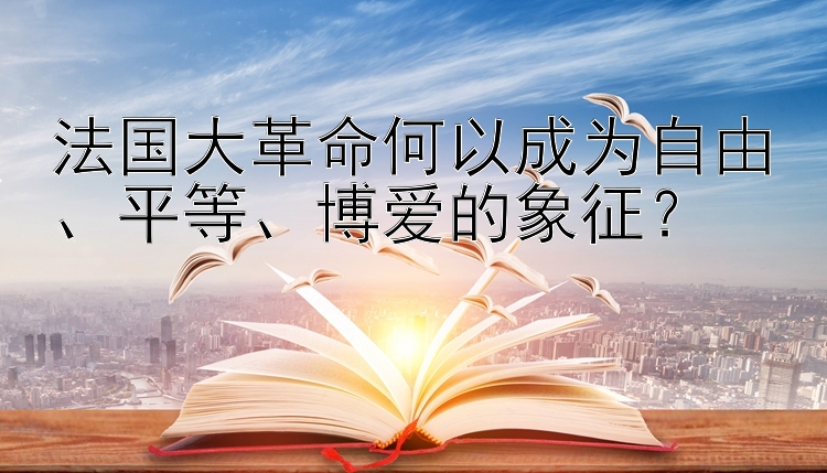 法国大革命何以成为自由、平等、博爱的象征？