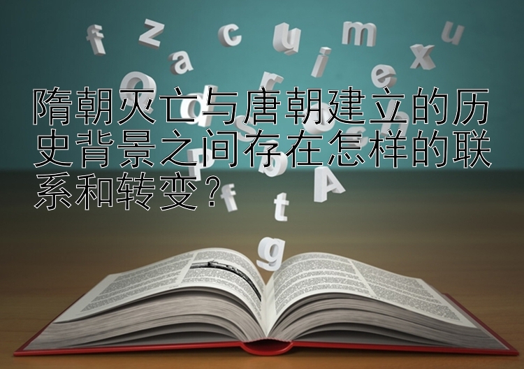 隋朝灭亡与唐朝建立的历史背景之间存在怎样的联系和转变？