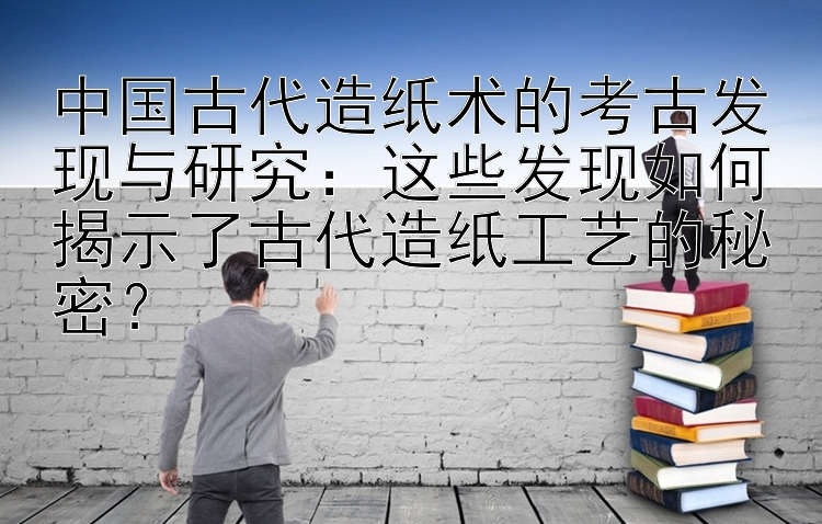 中国古代造纸术的考古发现与研究：这些发现如何揭示了古代造纸工艺的秘密？