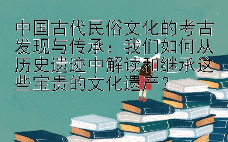 我们如何从历史遗迹中解读和继承这些宝贵的文化遗产？