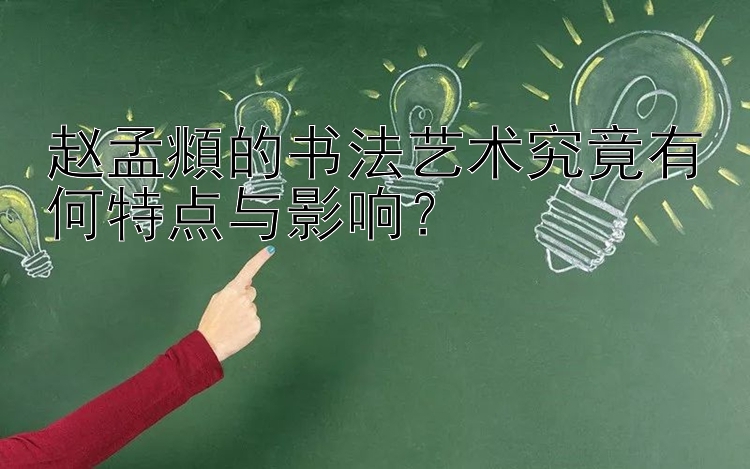 赵孟頫的书法艺术究竟有何特点与影响？