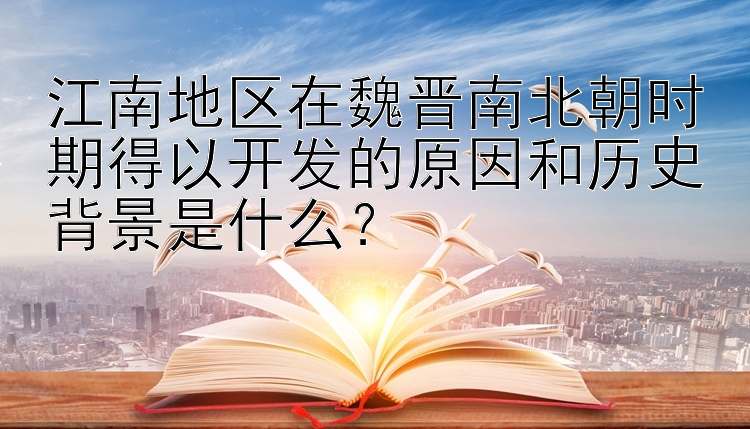 江南地区在魏晋南北朝时期得以开发的原因和历史背景是什么？