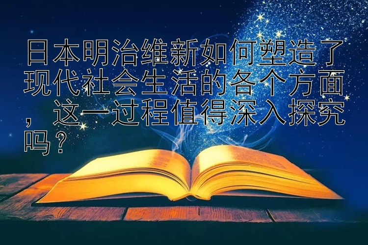 日本明治维新如何塑造了现代社会生活的各个方面