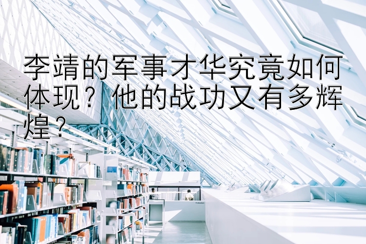 李靖的军事才华究竟如何体现？他的战功又有多辉煌？