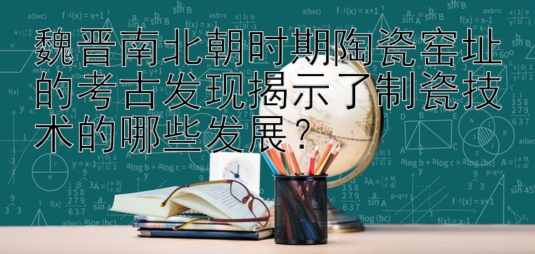 魏晋南北朝时期陶瓷窑址的考古发现揭示了制瓷技术的哪些发展？