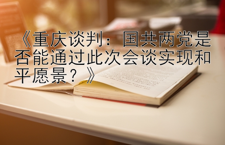 《重庆谈判：国共两党是否能通过此次会谈实现和平愿景？》