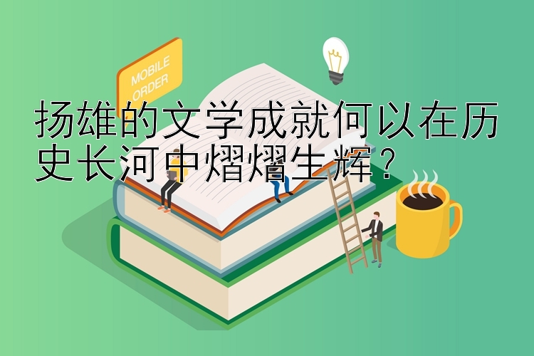 扬雄的文学成就何以在历史长河中熠熠生辉？