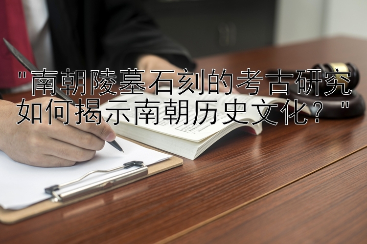 南朝陵墓石刻的考古研究如何揭示南朝历史文化？