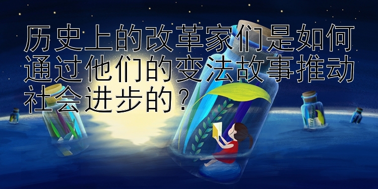 历史上的改革家们是如何通过他们的变法故事推动社会进步的？