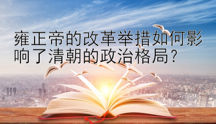 雍正帝的改革举措如何影响了清朝的政治格局？