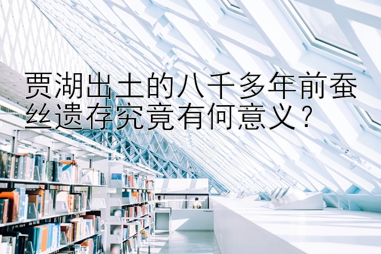 贾湖出土的八千多年前蚕丝遗存究竟有何意义？