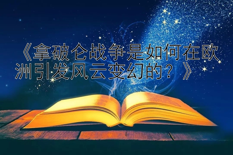 《拿破仑战争是如何在欧洲引发风云变幻的？》