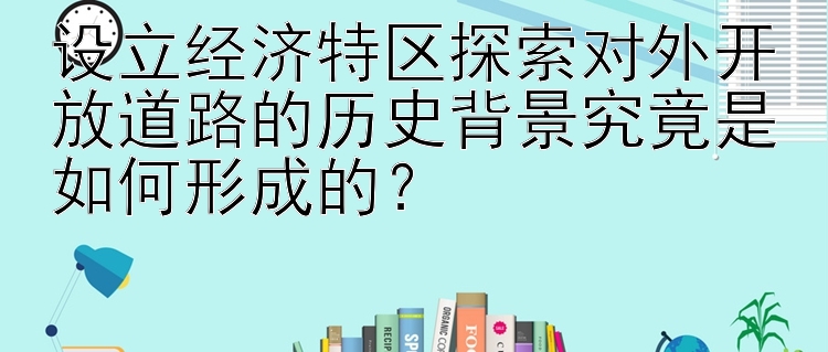 设立经济特区探索对外开放道路的历史背景究竟是如何形成的？