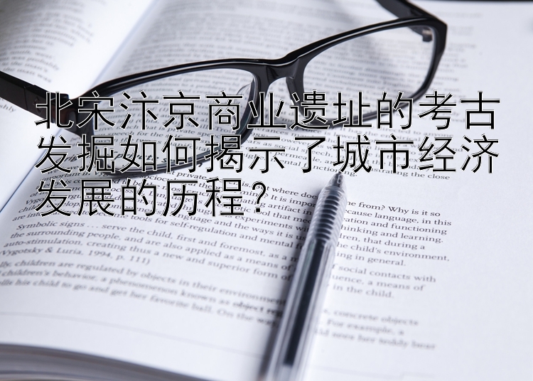 北宋汴京商业遗址的考古发掘如何揭示了城市经济发展的历程？