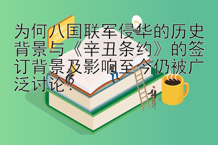 为何八国联军侵华的历史背景与《辛丑条约》的签订背景及影响至今仍被广泛讨论？