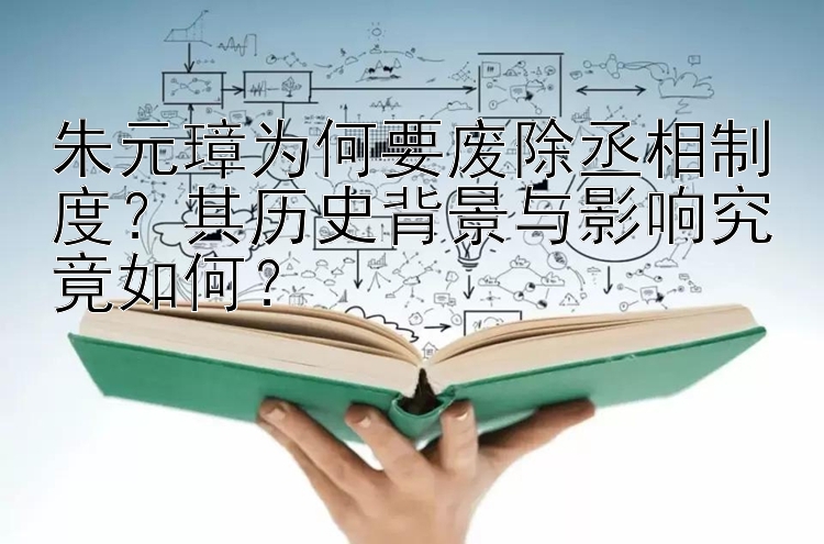 朱元璋为何要废除丞相制度？其历史背景与影响究竟如何？