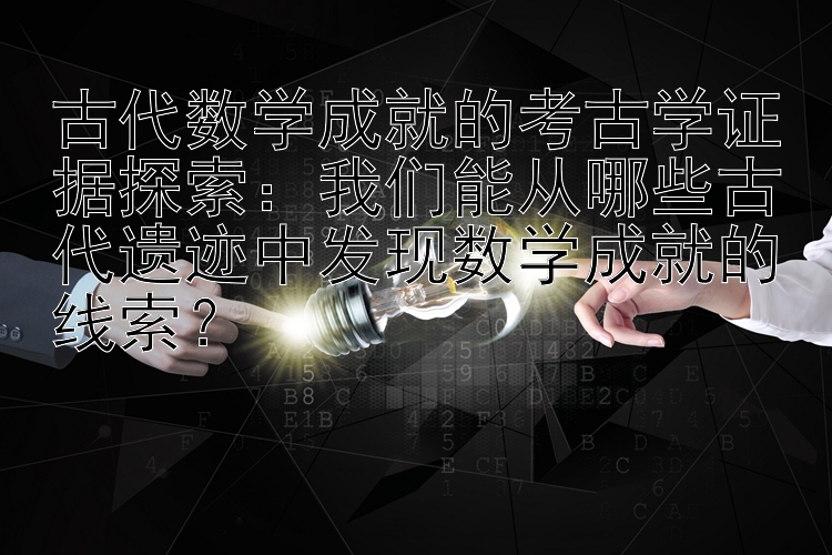 古代数学成就的考古学证据探索：我们能从哪些古代遗迹中发现数学成就的线索？