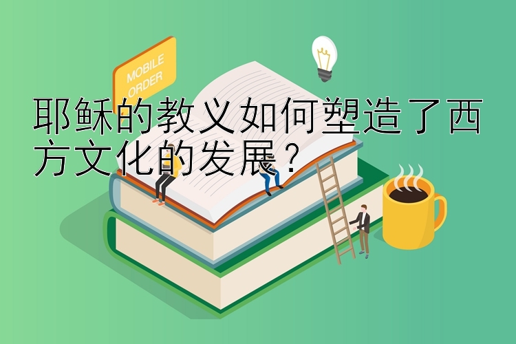 耶稣的教义如何塑造了西方文化的发展？