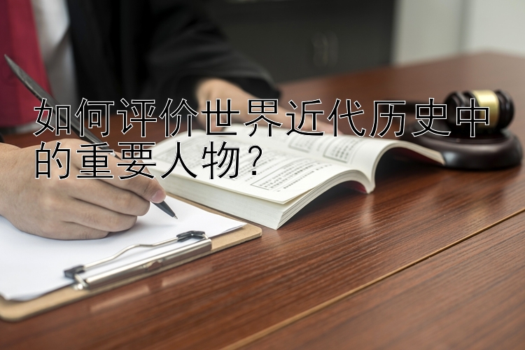 如何评价世界近代历史中的重要人物？