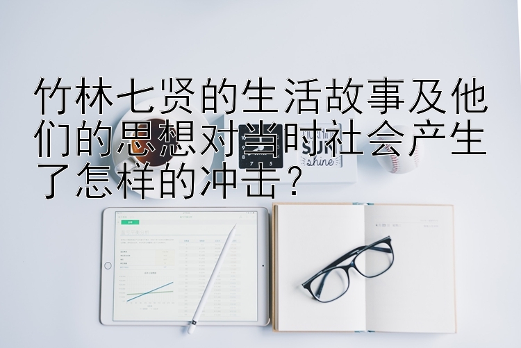 竹林七贤的生活故事及他们的思想对当时社会产生了怎样的冲击？